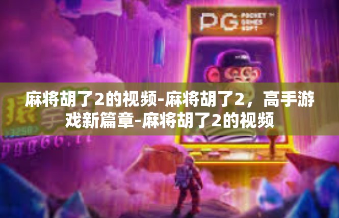 麻将胡了2的视频-麻将胡了2，高手游戏新篇章-麻将胡了2的视频