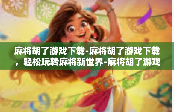 麻将胡了游戏下载-麻将胡了游戏下载，轻松玩转麻将新世界-麻将胡了游戏下载