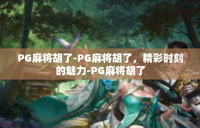 PG麻将胡了-PG麻将胡了，精彩时刻的魅力-PG麻将胡了