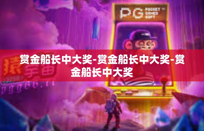 赏金船长中大奖-赏金船长中大奖-赏金船长中大奖