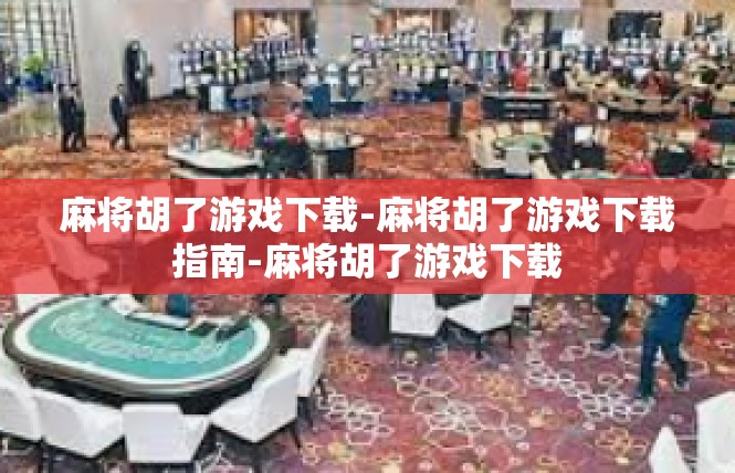 麻将胡了游戏下载-麻将胡了游戏下载指南-麻将胡了游戏下载