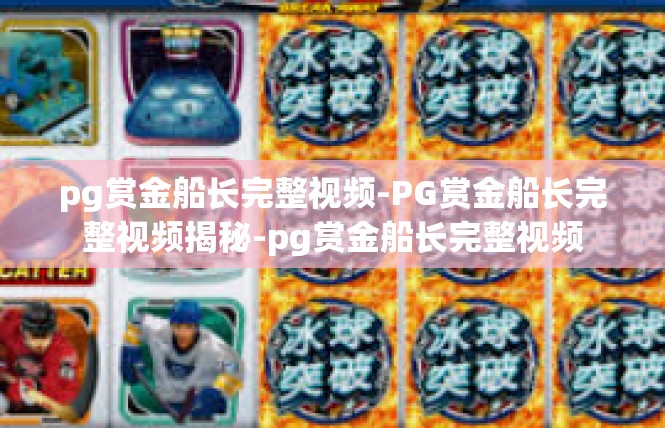 pg赏金船长完整视频-PG赏金船长完整视频揭秘-pg赏金船长完整视频