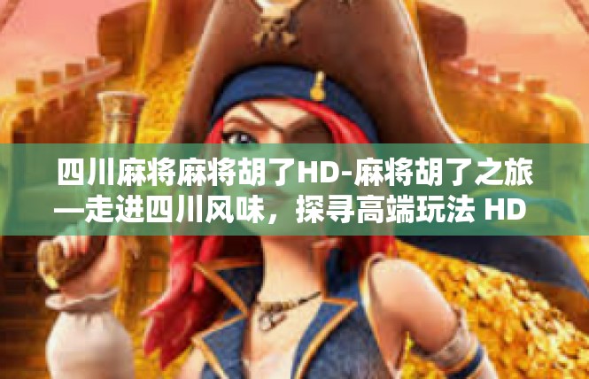 四川麻将麻将胡了HD-麻将胡了之旅—走进四川风味，探寻高端玩法 HD 版-四川麻将麻将胡了HD
