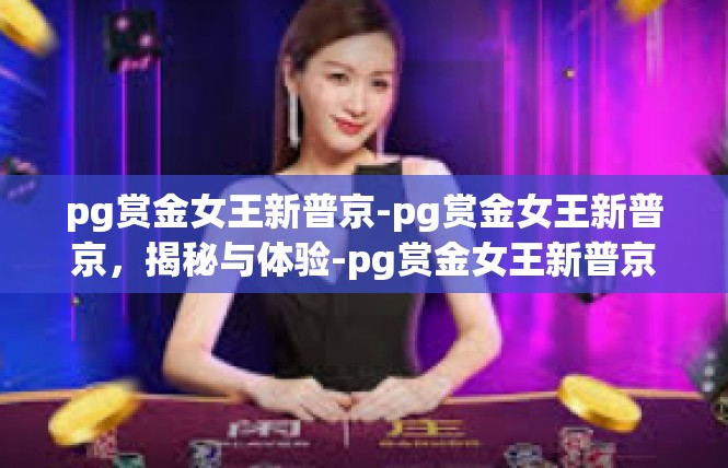 pg赏金女王新普京-pg赏金女王新普京，揭秘与体验-pg赏金女王新普京