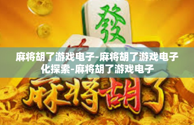 麻将胡了游戏电子-麻将胡了游戏电子化探索-麻将胡了游戏电子