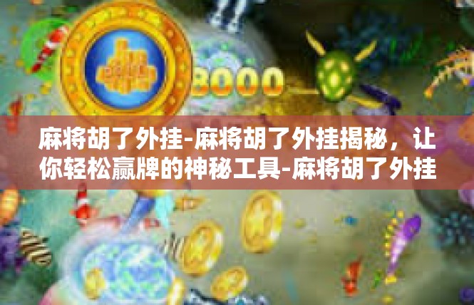 麻将胡了外挂-麻将胡了外挂揭秘，让你轻松赢牌的神秘工具-麻将胡了外挂