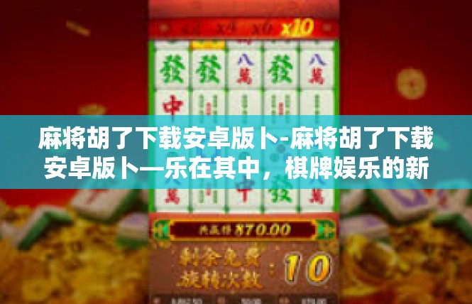 麻将胡了下载安卓版卜-麻将胡了下载安卓版卜—乐在其中，棋牌娱乐的新体验-麻将胡了下载安卓版卜