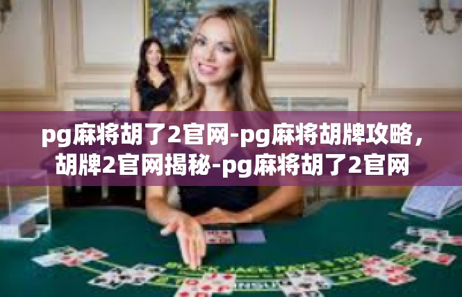 pg麻将胡了2官网-pg麻将胡牌攻略，胡牌2官网揭秘-pg麻将胡了2官网