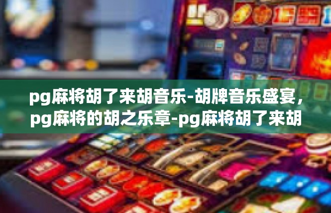 pg麻将胡了来胡音乐-胡牌音乐盛宴，pg麻将的胡之乐章-pg麻将胡了来胡音乐
