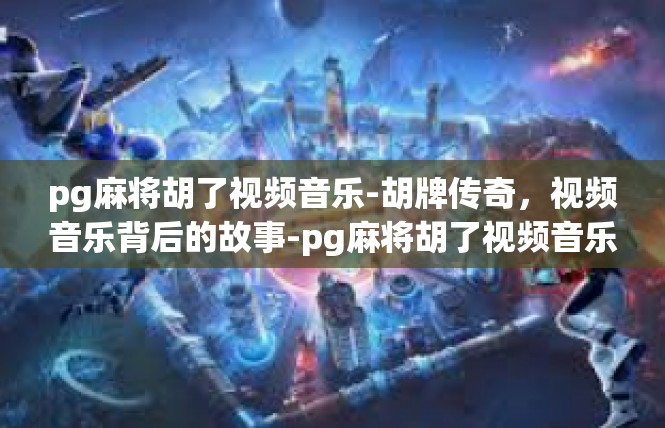 pg麻将胡了视频音乐-胡牌传奇，视频音乐背后的故事-pg麻将胡了视频音乐