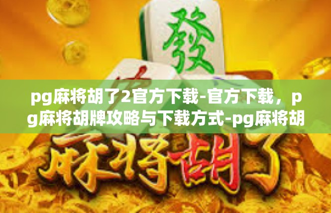 pg麻将胡了2官方下载-官方下载，pg麻将胡牌攻略与下载方式-pg麻将胡了2官方下载