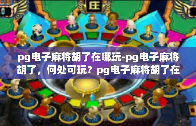 pg电子麻将胡了在哪玩-pg电子麻将胡了，何处可玩？pg电子麻将胡了在哪玩