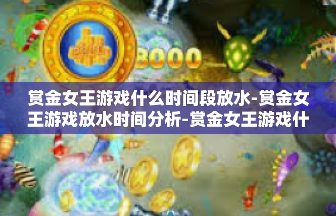 赏金女王游戏什么时间段放水-赏金女王游戏放水时间分析-赏金女王游戏什么时间段放水