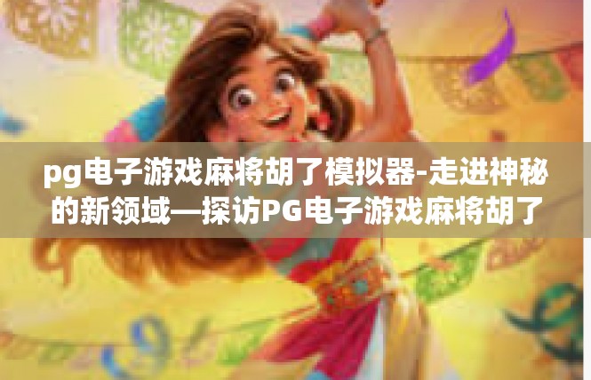 pg电子游戏麻将胡了模拟器-走进神秘的新领域—探访PG电子游戏麻将胡了模拟器-pg电子游戏麻将胡了模拟器