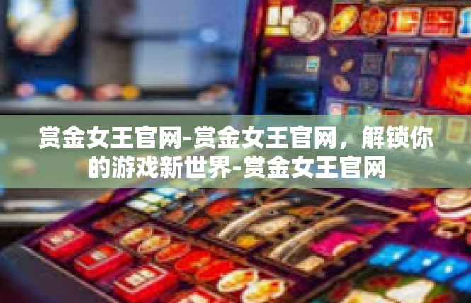 赏金女王官网-赏金女王官网，解锁你的游戏新世界-赏金女王官网