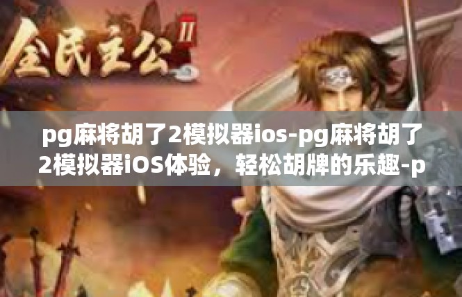 pg麻将胡了2模拟器ios-pg麻将胡了2模拟器iOS体验，轻松胡牌的乐趣-pg麻将胡了2模拟器ios