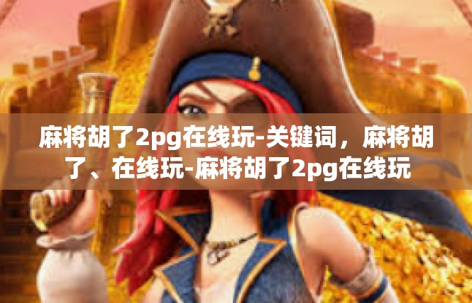 麻将胡了2pg在线玩-关键词，麻将胡了、在线玩-麻将胡了2pg在线玩
