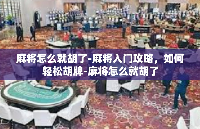 麻将怎么就胡了-麻将入门攻略，如何轻松胡牌-麻将怎么就胡了