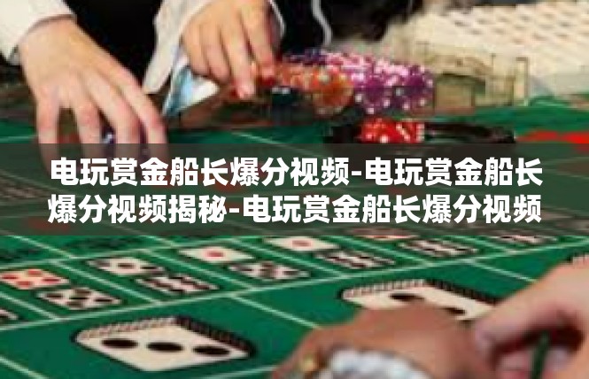 电玩赏金船长爆分视频-电玩赏金船长爆分视频揭秘-电玩赏金船长爆分视频