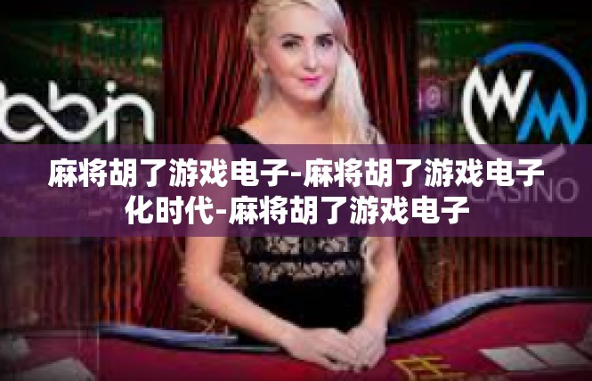 麻将胡了游戏电子-麻将胡了游戏电子化时代-麻将胡了游戏电子