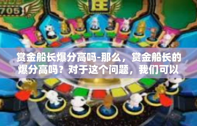 赏金船长爆分高吗-那么，赏金船长的爆分高吗？对于这个问题，我们可以从以下几个方面来进行分析。赏金船长爆分高吗