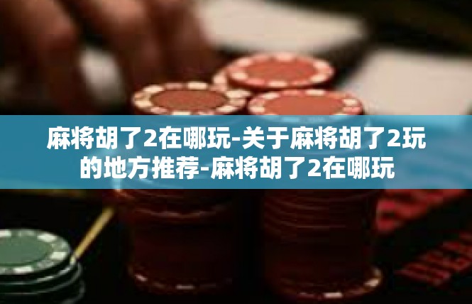 麻将胡了2在哪玩-关于麻将胡了2玩的地方推荐-麻将胡了2在哪玩