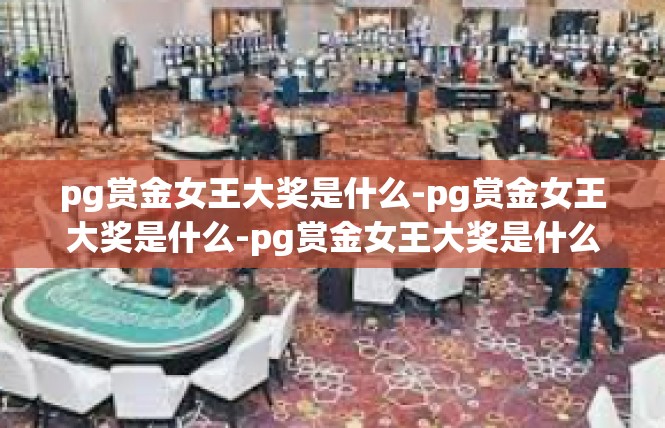 pg赏金女王大奖是什么-pg赏金女王大奖是什么-pg赏金女王大奖是什么