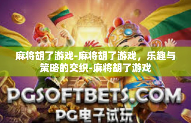麻将胡了游戏-麻将胡了游戏，乐趣与策略的交织-麻将胡了游戏