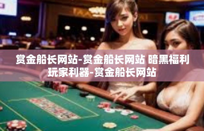 赏金船长网站-赏金船长网站 暗黑福利玩家利器-赏金船长网站