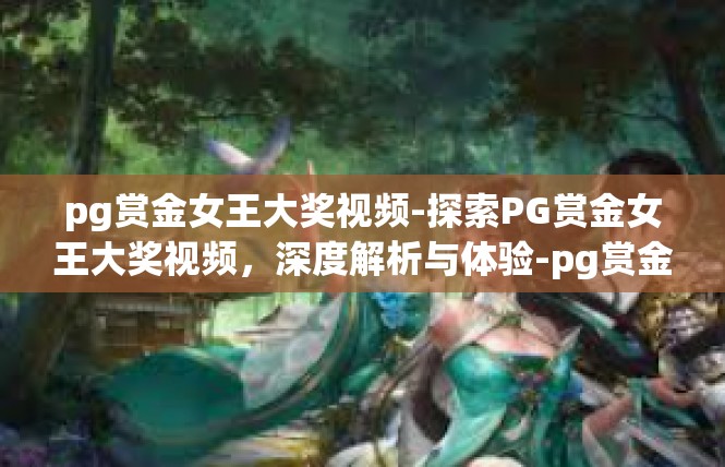 pg赏金女王大奖视频-探索PG赏金女王大奖视频，深度解析与体验-pg赏金女王大奖视频