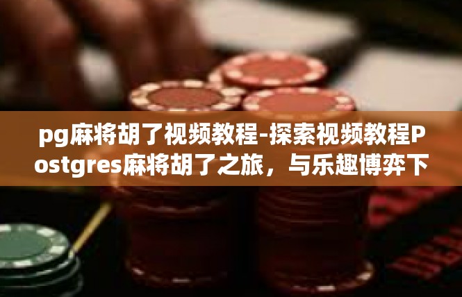 pg麻将胡了视频教程-探索视频教程Postgres麻将胡了之旅，与乐趣博弈下的精髓详解-pg麻将胡了视频教程
