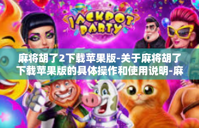麻将胡了2下载苹果版-关于麻将胡了下载苹果版的具体操作和使用说明-麻将胡了2下载苹果版