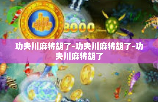功夫川麻将胡了-功夫川麻将胡了-功夫川麻将胡了