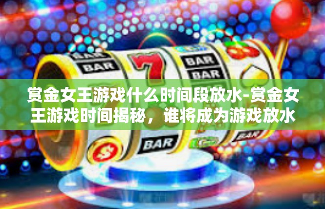 赏金女王游戏什么时间段放水-赏金女王游戏时间揭秘，谁将成为游戏放水大神？赏金女王游戏什么时间段放水
