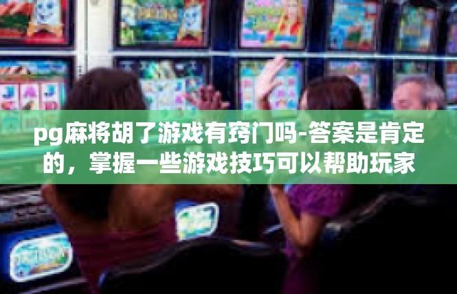pg麻将胡了游戏有窍门吗-答案是肯定的，掌握一些游戏技巧可以帮助玩家更好地胡牌。在pg麻将游戏中，有一些窍门可以帮助玩家提高胡牌的概率。pg麻将胡了游戏有窍门吗