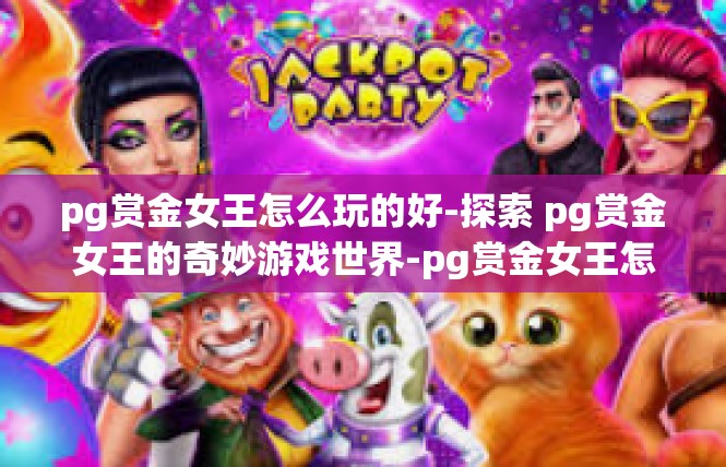 pg赏金女王怎么玩的好-探索 pg赏金女王的奇妙游戏世界-pg赏金女王怎么玩的好