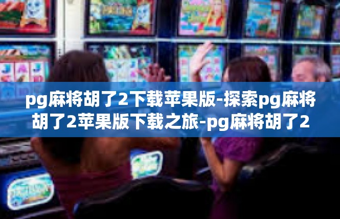 pg麻将胡了2下载苹果版-探索pg麻将胡了2苹果版下载之旅-pg麻将胡了2下载苹果版