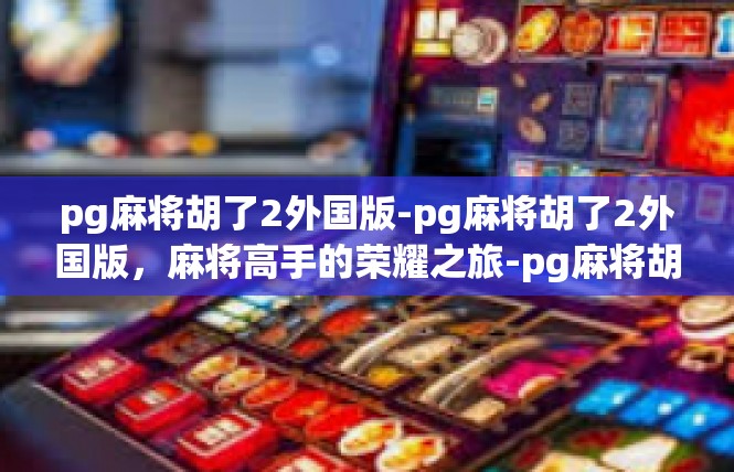 pg麻将胡了2外国版-pg麻将胡了2外国版，麻将高手的荣耀之旅-pg麻将胡了2外国版