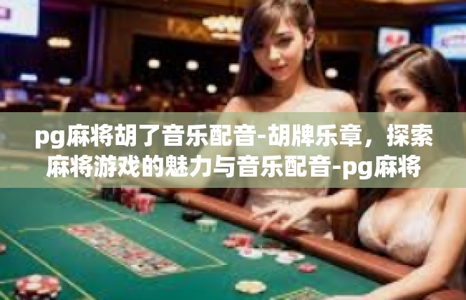 pg麻将胡了音乐配音-胡牌乐章，探索麻将游戏的魅力与音乐配音-pg麻将胡了音乐配音