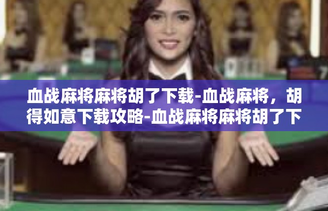 血战麻将麻将胡了下载-血战麻将，胡得如意下载攻略-血战麻将麻将胡了下载