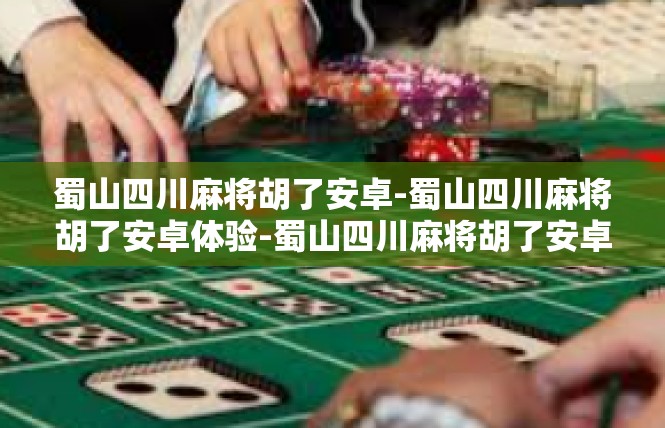 蜀山四川麻将胡了安卓-蜀山四川麻将胡了安卓体验-蜀山四川麻将胡了安卓