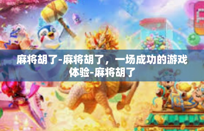 麻将胡了-麻将胡了，一场成功的游戏体验-麻将胡了