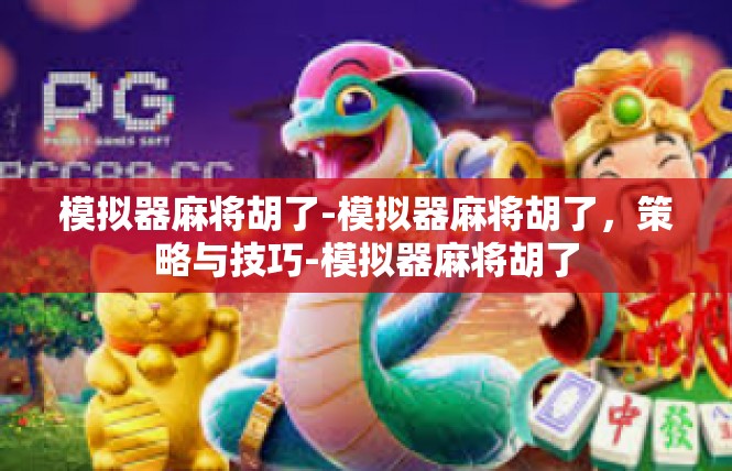 模拟器麻将胡了-模拟器麻将胡了，策略与技巧-模拟器麻将胡了
