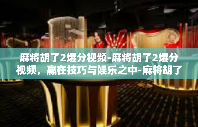 麻将胡了2爆分视频-麻将胡了2爆分视频，赢在技巧与娱乐之中-麻将胡了2爆分视频
