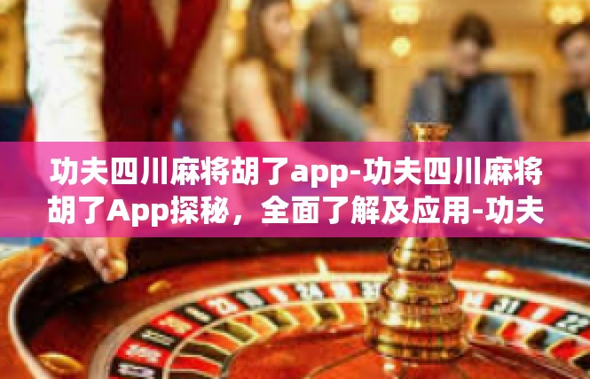功夫四川麻将胡了app-功夫四川麻将胡了App探秘，全面了解及应用-功夫四川麻将胡了app
