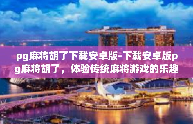 pg麻将胡了下载安卓版-下载安卓版pg麻将胡了，体验传统麻将游戏的乐趣-pg麻将胡了下载安卓版