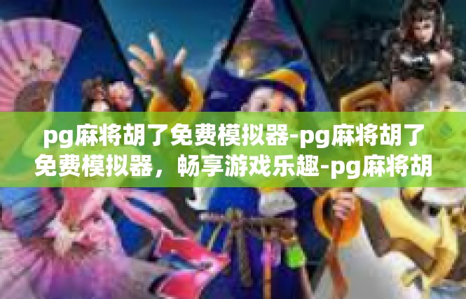 pg麻将胡了免费模拟器-pg麻将胡了免费模拟器，畅享游戏乐趣-pg麻将胡了免费模拟器