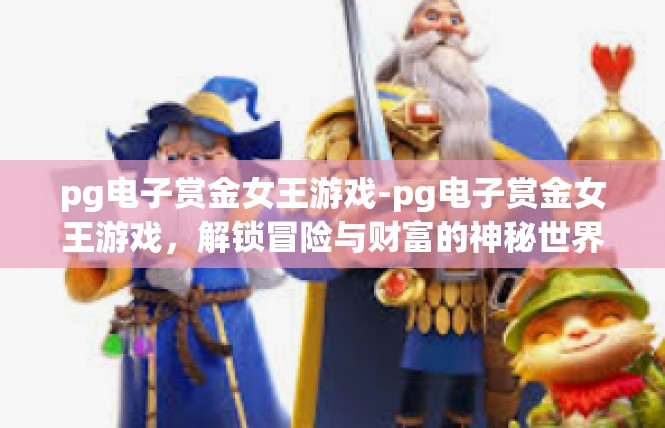pg电子赏金女王游戏-pg电子赏金女王游戏，解锁冒险与财富的神秘世界-pg电子赏金女王游戏
