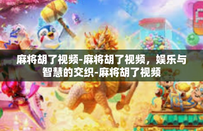 麻将胡了视频-麻将胡了视频，娱乐与智慧的交织-麻将胡了视频