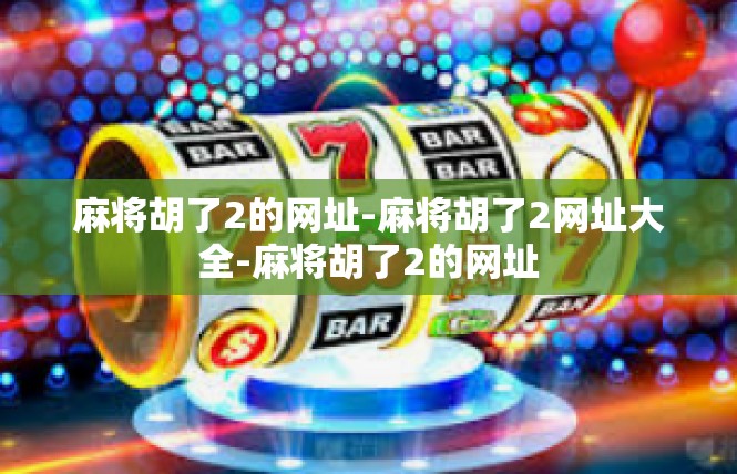 麻将胡了2的网址-麻将胡了2网址大全-麻将胡了2的网址